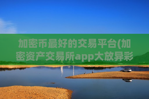 加密币最好的交易平台(加密资产交易所app大放异彩)-第1张图片-币圈网 加密币最好的交易平台(加密资产交易所app大放异彩)-第1张图片-币圈网