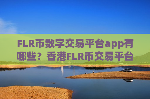 FLR币数字交易平台app有哪些?香港FLR币交易平台app哪个好-第1张图片-币圈网 FLR币数字交易平台app有哪些?香港FLR币交易平台app哪个好-第1张图片-币圈网