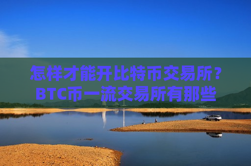 怎样才能开比特币交易所?BTC币一流交易所有那些-第1张图片-币圈网 怎样才能开比特币交易所?BTC币一流交易所有那些-第1张图片-币圈网