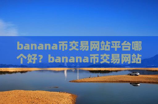 banana币交易网站平台哪个好?banana币交易网站是啥-第1张图片-币圈网 banana币交易网站平台哪个好?banana币交易网站是啥-第1张图片-币圈网