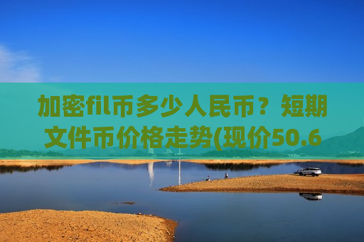 加密fil币多少人民币?短期文件币价格走势(现价50.6667元)-第1张图片-币圈网 加密fil币多少人民币?短期文件币价格走势(现价50.6667元)-第1张图片-币圈网