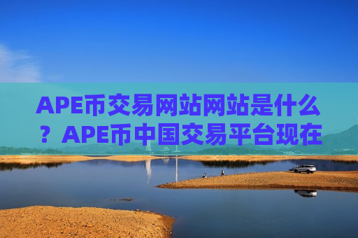 APE币交易网站网站是什么?APE币中国交易平台现在叫什么-第1张图片-币圈网 APE币交易网站网站是什么?APE币中国交易平台现在叫什么-第1张图片-币圈网