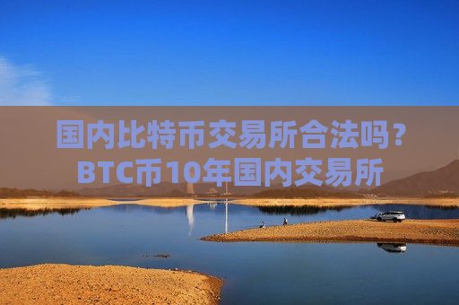 国内比特币交易所合法吗？BTC币10年国内交易所