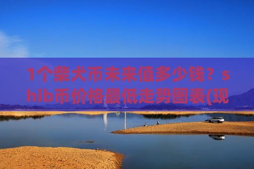 1个柴犬币未来值多少钱?shib币价格最低走势图表(现价0.00021328元)-第1张图片-币圈网 1个柴犬币未来值多少钱?shib币价格最低走势图表(现价0.00021328元)-第1张图片-币圈网