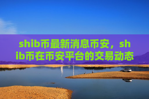 shib币最新消息币安,shib币在币安平台的交易动态-第1张图片-币圈网 shib币最新消息币安,shib币在币安平台的交易动态-第1张图片-币圈网