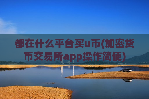 都在什么平台买u币(加密货币交易所app操作简便)-第1张图片-币圈网