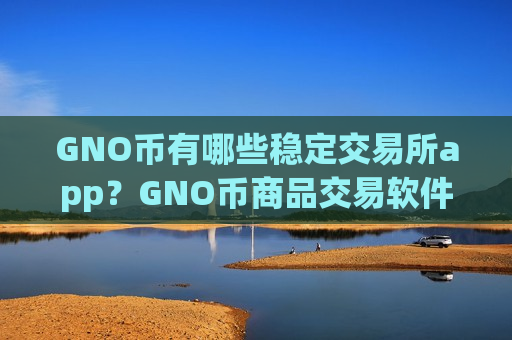 GNO币有哪些稳定交易所app？GNO币商品交易软件官网-第1张图片-币圈网
