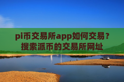 pi币交易所app如何交易?搜索派币的交易所网址-第1张图片-币圈网 pi币交易所app如何交易?搜索派币的交易所网址-第1张图片-币圈网