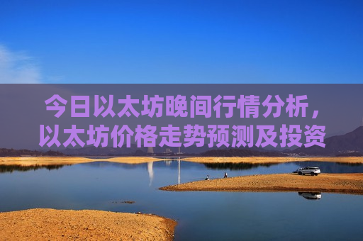 今日以太坊晚间行情分析，以太坊价格走势预测及投资建议