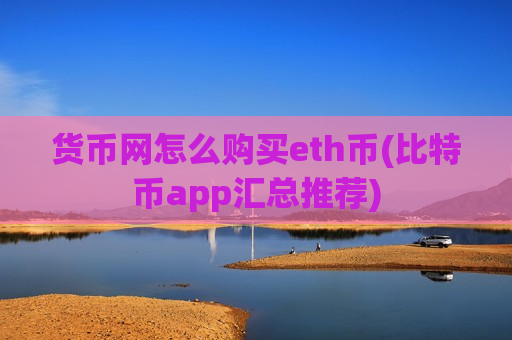 货币网怎么购买eth币(比特币app汇总推荐)-第1张图片-币圈网