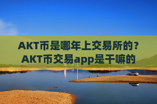 AKT币是哪年上交易所的?AKT币交易app是干嘛的-第1张图片-币圈网 AKT币是哪年上交易所的?AKT币交易app是干嘛的-第1张图片-币圈网
