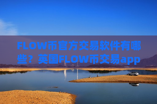 FLOW币官方交易软件有哪些?英国FLOW币交易app有哪些-第1张图片-币圈网 FLOW币官方交易软件有哪些?英国FLOW币交易app有哪些-第1张图片-币圈网