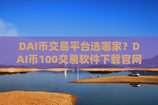 DAI币交易平台选哪家?DAI币100交易软件下载官网-第1张图片-币圈网 DAI币交易平台选哪家?DAI币100交易软件下载官网-第1张图片-币圈网