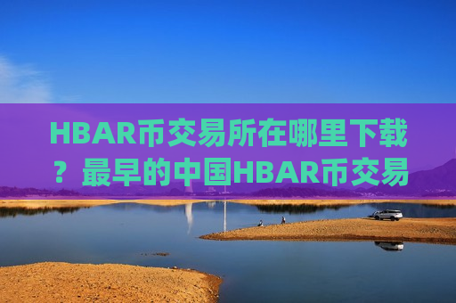 HBAR币交易所在哪里下载?最早的中国HBAR币交易app下载-第1张图片-币圈网 HBAR币交易所在哪里下载?最早的中国HBAR币交易app下载-第1张图片-币圈网