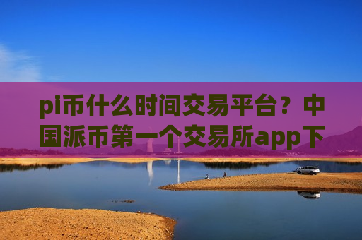pi币什么时间交易平台？中国派币第一个交易所app下载-第1张图片-币圈网