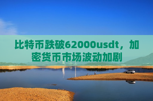 比特币跌破62000usdt,加密货币市场波动加剧-第1张图片-币圈网 比特币跌破62000usdt,加密货币市场波动加剧-第1张图片-币圈网