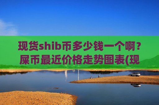 现货shib币多少钱一个啊?屎币最近价格走势图表(现价0.00021309元)-第1张图片-币圈网 现货shib币多少钱一个啊?屎币最近价格走势图表(现价0.00021309元)-第1张图片-币圈网