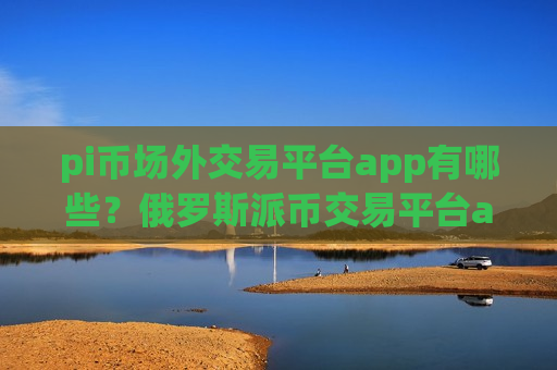 pi币场外交易平台app有哪些?俄罗斯派币交易平台app名字-第1张图片-币圈网 pi币场外交易平台app有哪些?俄罗斯派币交易平台app名字-第1张图片-币圈网