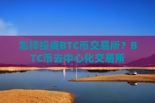 怎样投资BTC币交易所?BTC币去中心化交易所-第1张图片-币圈网 怎样投资BTC币交易所?BTC币去中心化交易所-第1张图片-币圈网