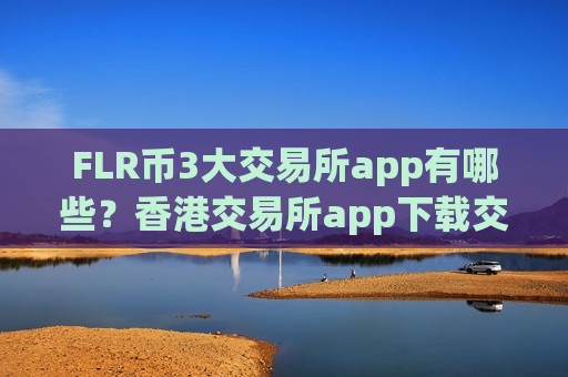 FLR币3大交易所app有哪些?香港交易所app下载交易FLR币-第1张图片-币圈网 FLR币3大交易所app有哪些?香港交易所app下载交易FLR币-第1张图片-币圈网