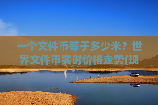 一个文件币等于多少米?世界文件币实时价格走势(现价50.676元)-第1张图片-币圈网 一个文件币等于多少米?世界文件币实时价格走势(现价50.676元)-第1张图片-币圈网