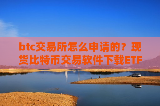 btc交易所怎么申请的?现货比特币交易软件下载ETF-第1张图片-币圈网 btc交易所怎么申请的?现货比特币交易软件下载ETF-第1张图片-币圈网