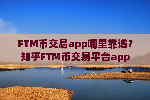 FTM币交易app哪里靠谱?知乎FTM币交易平台app-第1张图片-币圈网 FTM币交易app哪里靠谱?知乎FTM币交易平台app-第1张图片-币圈网