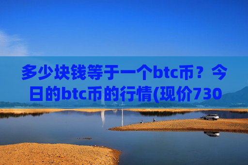 多少块钱等于一个btc币?今日的btc币的行情(现价730230.31元)-第1张图片-币圈网 多少块钱等于一个btc币?今日的btc币的行情(现价730230.31元)-第1张图片-币圈网