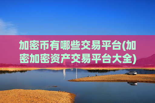 加密币有哪些交易平台(加密加密资产交易平台大全)-第1张图片-币圈网 加密币有哪些交易平台(加密加密资产交易平台大全)-第1张图片-币圈网