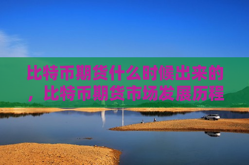 比特币期货什么时候出来的,比特币期货市场发展历程-第1张图片-币圈网 比特币期货什么时候出来的,比特币期货市场发展历程-第1张图片-币圈网