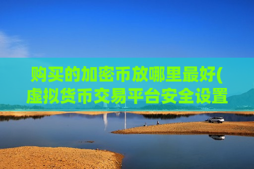 购买的加密币放哪里最好(虚拟货币交易平台安全设置技巧)-第1张图片-币圈网 购买的加密币放哪里最好(虚拟货币交易平台安全设置技巧)-第1张图片-币圈网
