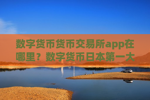 数字货币货币交易所app在哪里？数字货币日本第一大交易所-第1张图片-币圈网