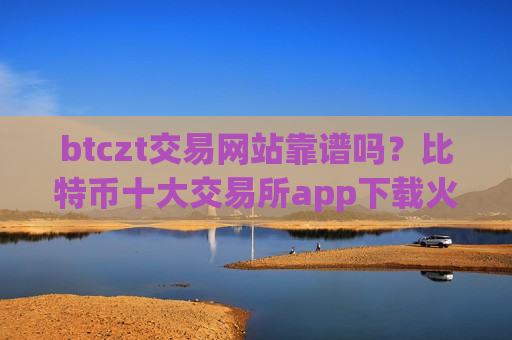 btczt交易网站靠谱吗?比特币十大交易所app下载火币-第1张图片-币圈网 btczt交易网站靠谱吗?比特币十大交易所app下载火币-第1张图片-币圈网