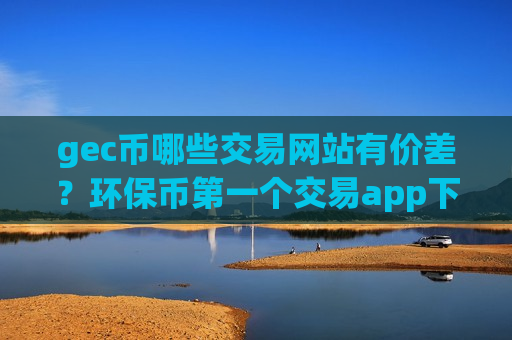 gec币哪些交易网站有价差?环保币第一个交易app下载全称-第1张图片-币圈网 gec币哪些交易网站有价差?环保币第一个交易app下载全称-第1张图片-币圈网