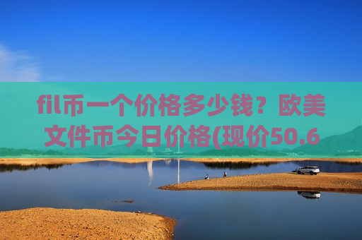fil币一个价格多少钱?欧美文件币今日价格(现价50.6646元)-第1张图片-币圈网 fil币一个价格多少钱?欧美文件币今日价格(现价50.6646元)-第1张图片-币圈网
