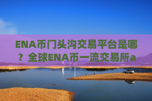 ENA币门头沟交易平台是哪？全球ENA币一流交易所app下载-第1张图片-币圈网