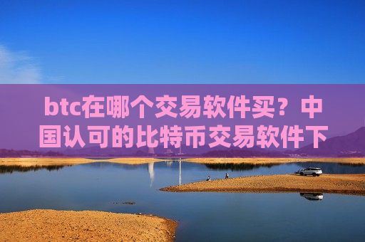 btc在哪个交易软件买？中国认可的比特币交易软件下载-第1张图片-币圈网