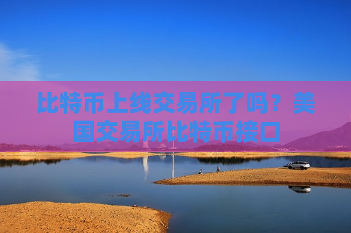 比特币上线交易所了吗?美国交易所比特币接口-第1张图片-币圈网 比特币上线交易所了吗?美国交易所比特币接口-第1张图片-币圈网