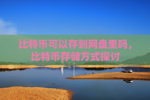 比特币可以存到网盘里吗,比特币存储方式探讨-第1张图片-币圈网 比特币可以存到网盘里吗,比特币存储方式探讨-第1张图片-币圈网