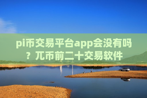 pi币交易平台app会没有吗？兀币前二十交易软件-第1张图片-币圈网