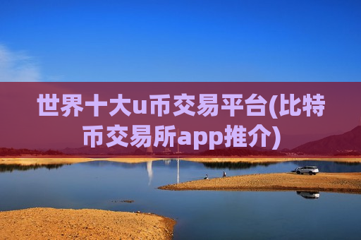 世界十大u币交易平台(比特币交易所app推介)-第1张图片-币圈网 世界十大u币交易平台(比特币交易所app推介)-第1张图片-币圈网