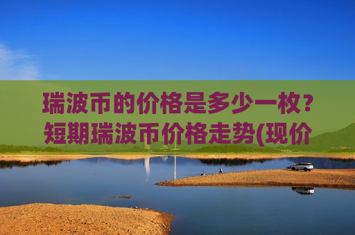 瑞波币的价格是多少一枚?短期瑞波币价格走势(现价17.5184元)-第1张图片-币圈网 瑞波币的价格是多少一枚?短期瑞波币价格走势(现价17.5184元)-第1张图片-币圈网