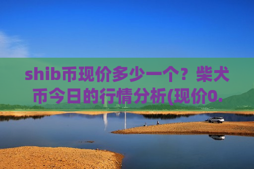 shib币现价多少一个？柴犬币今日的行情分析(现价0.00020796元)-第1张图片-币圈网