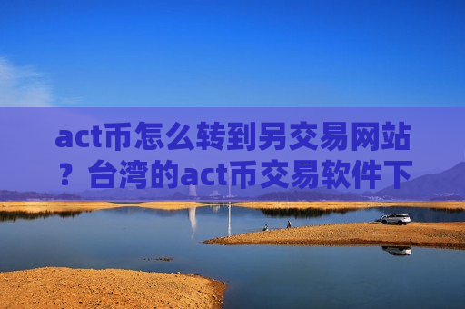 act币怎么转到另交易网站?台湾的act币交易软件下载-第1张图片-币圈网 act币怎么转到另交易网站?台湾的act币交易软件下载-第1张图片-币圈网