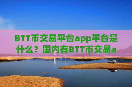BTT币交易平台app平台是什么？国内有BTT币交易app吗
