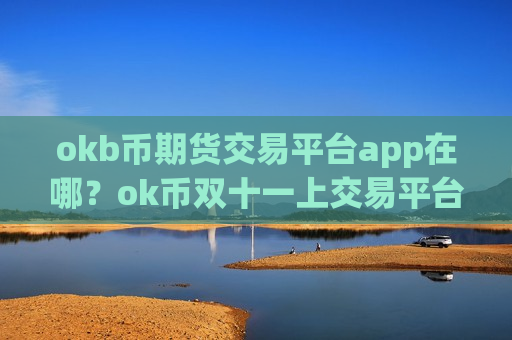 okb币期货交易平台app在哪?ok币双十一上交易平台app-第1张图片-币圈网 okb币期货交易平台app在哪?ok币双十一上交易平台app-第1张图片-币圈网