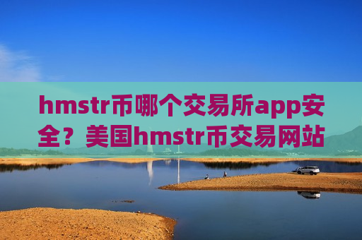 hmstr币哪个交易所app安全？美国hmstr币交易网站有哪些-第1张图片-币圈网