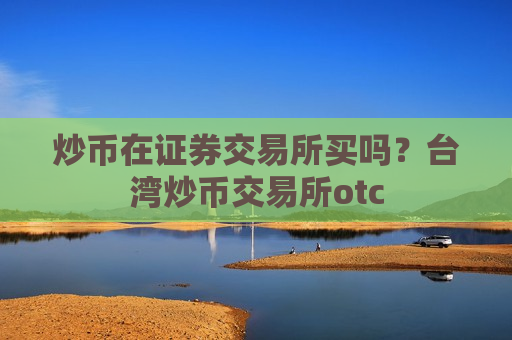 炒币在证券交易所买吗?台湾炒币交易所otc-第1张图片-币圈网 炒币在证券交易所买吗?台湾炒币交易所otc-第1张图片-币圈网