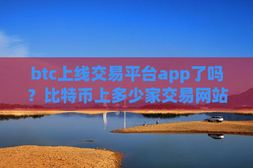 btc上线交易平台app了吗?比特币上多少家交易网站-第1张图片-币圈网 btc上线交易平台app了吗?比特币上多少家交易网站-第1张图片-币圈网