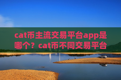 cat币主流交易平台app是哪个?cat币不同交易平台app-第1张图片-币圈网 cat币主流交易平台app是哪个?cat币不同交易平台app-第1张图片-币圈网